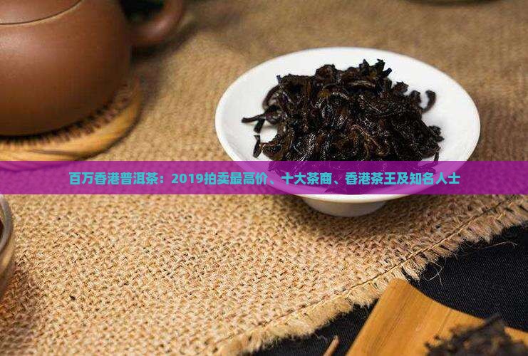 百万香港普洱茶：2019拍卖最高价、十大茶商、香港茶王及知名人士
