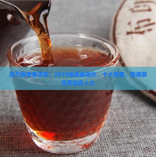 百万香港普洱茶：2019拍卖最高价、十大茶商、香港茶王及知名人士