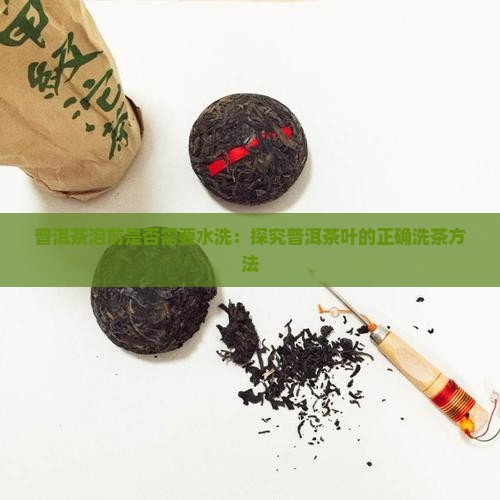 普洱茶泡前是否需要水洗：探究普洱茶叶的正确洗茶方法