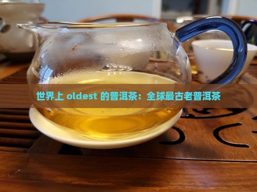 世界上 oldest 的普洱茶：全球最古老普洱茶