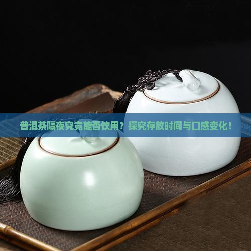 普洱茶隔夜究竟能否饮用？探究存放时间与口感变化！