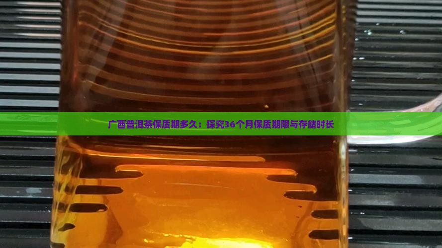 广西普洱茶保质期多久：探究36个月保质期限与存储时长