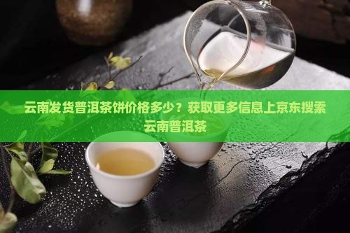 云南发货普洱茶饼价格多少？获取更多信息上京东搜索云南普洱茶