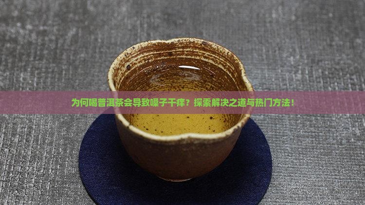 为何喝普洱茶会导致嗓子干痒？探索解决之道与热门方法！