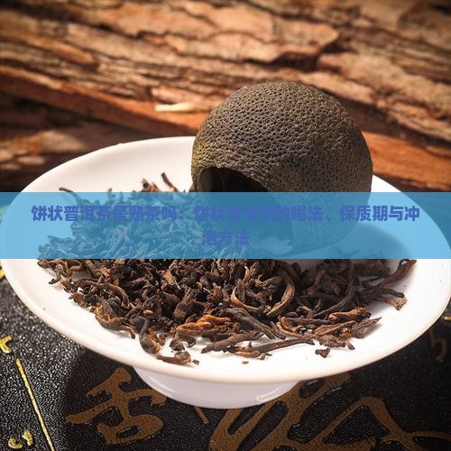 饼状普洱茶是熟茶吗：饼状普洱茶的喝法、保质期与冲泡方法