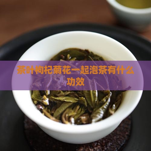 茶叶枸杞菊花一起泡茶有什么功效