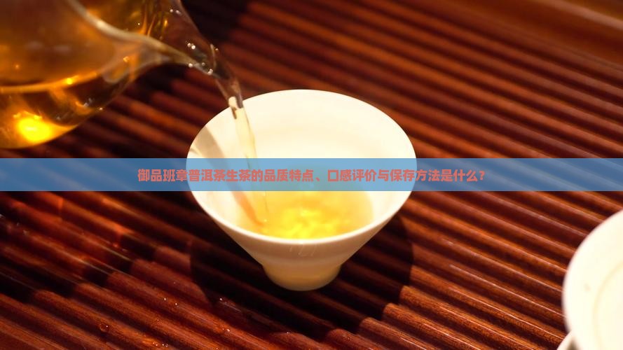 御品班章普洱茶生茶的品质特点、口感评价与保存方法是什么? 御品班章普洱茶生茶的品质特点、口感评价与保存方法是什么?