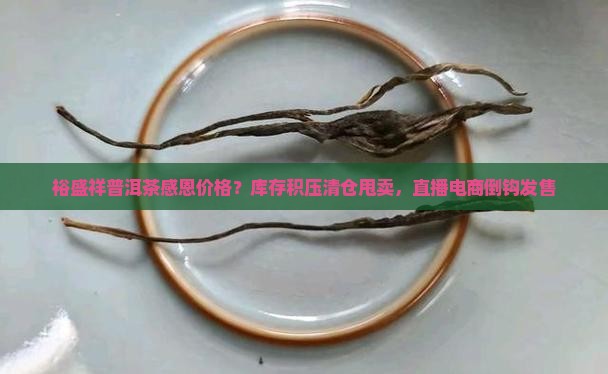 裕盛祥普洱茶感恩价格？库存积压清仓甩卖，直播电商倒钩发售
