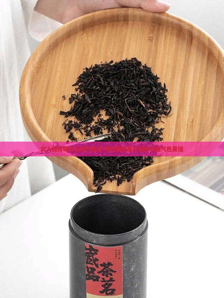 女人经常喝什么茶气色好 常饮哪些茶对身体有益气色更佳