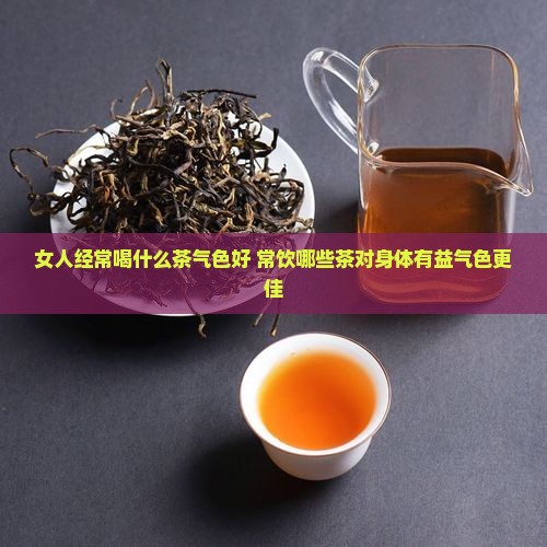 女人经常喝什么茶气色好 常饮哪些茶对身体有益气色更佳