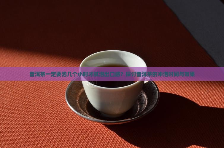普洱茶一定要泡几个小时才腻泡出口感？探讨普洱茶的冲泡时间与效果