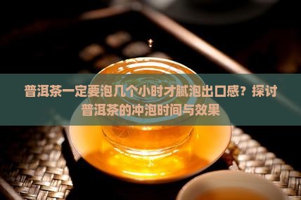 普洱茶一定要泡几个小时才腻泡出口感？探讨普洱茶的冲泡时间与效果
