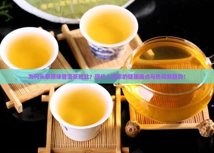 为何头条原味普洱茶如此？现代人追求的健康痛点与热词新趋势！