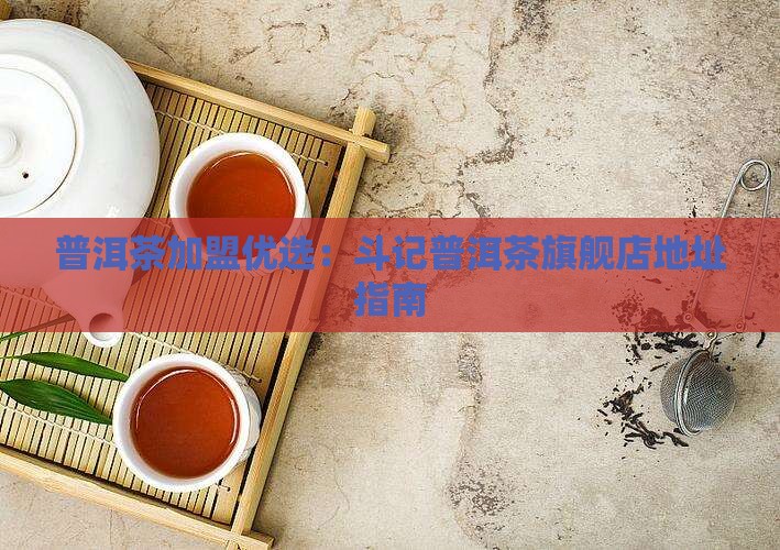 普洱茶加盟优选：斗记普洱茶旗舰店地址指南