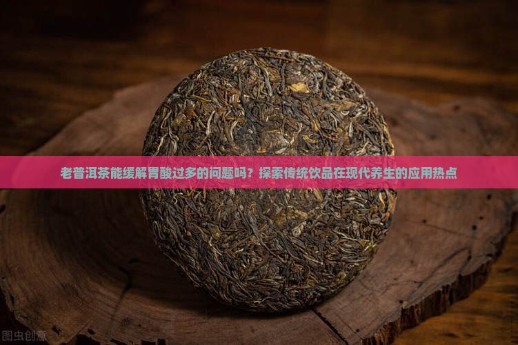 老普洱茶能缓解胃酸过多的问题吗？探索传统饮品在现代养生的应用热点