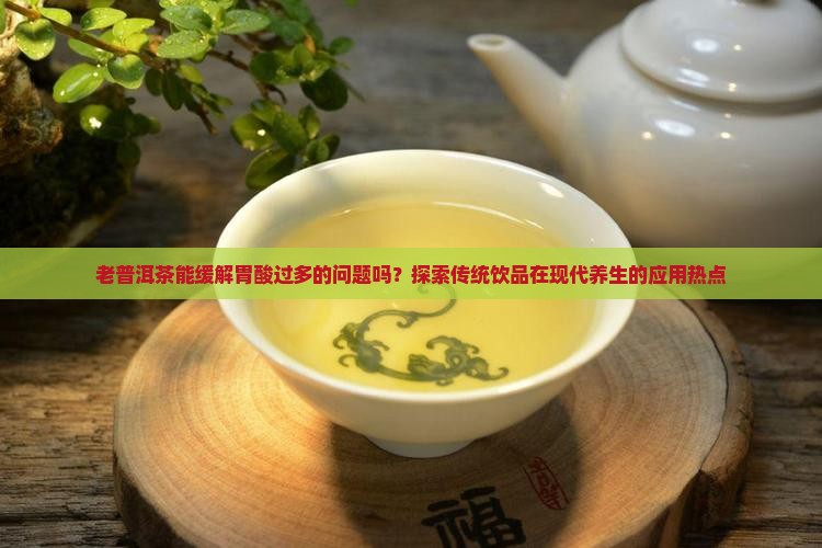 老普洱茶能缓解胃酸过多的问题吗？探索传统饮品在现代养生的应用热点