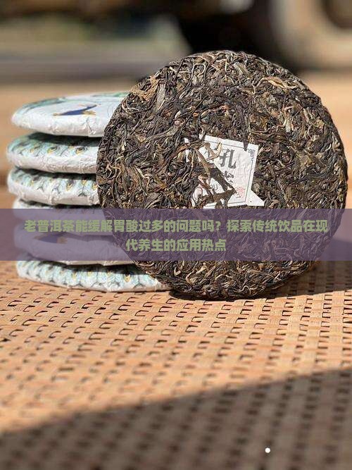 老普洱茶能缓解胃酸过多的问题吗？探索传统饮品在现代养生的应用热点