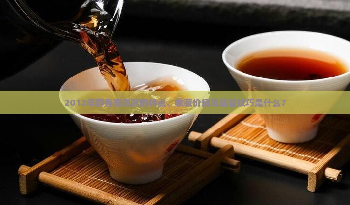 2012年醇香普洱茶的特点、收藏价值及品鉴技巧是什么？