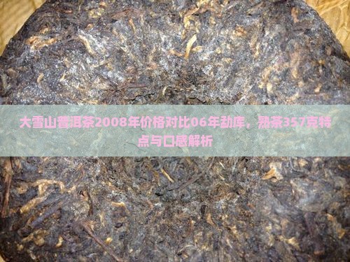 大雪山普洱茶2008年价格对比06年勐库，熟茶357克特点与口感解析