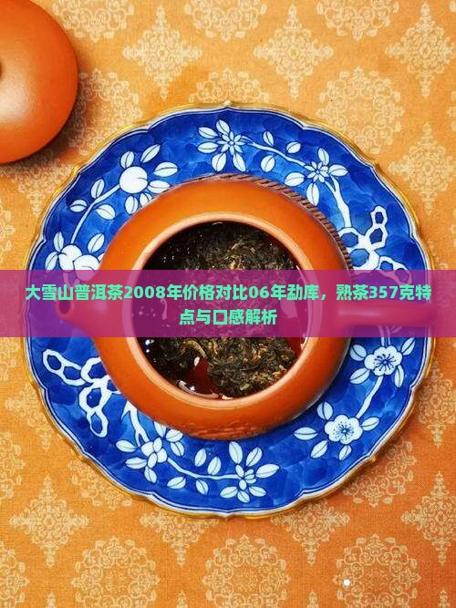 大雪山普洱茶2008年价格对比06年勐库，熟茶357克特点与口感解析