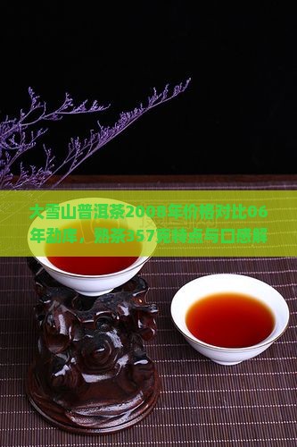 大雪山普洱茶2008年价格对比06年勐库，熟茶357克特点与口感解析