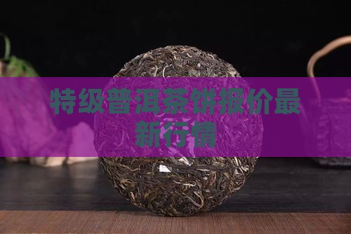 特级普洱茶饼报价最新行情