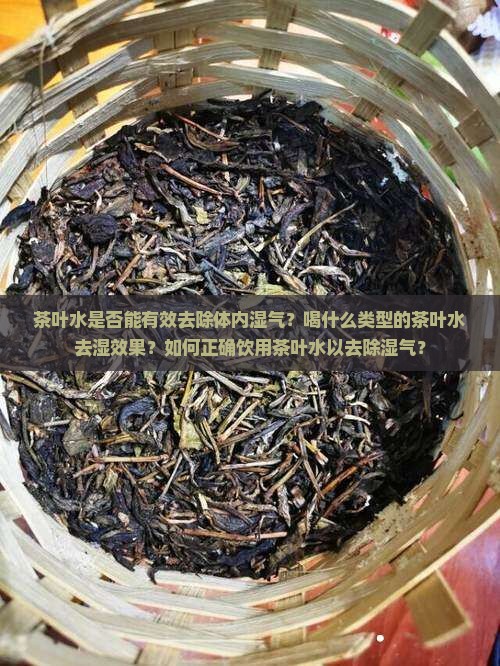 茶叶水是否能有效去除体内湿气？喝什么类型的茶叶水去湿效果？如何正确饮用茶叶水以去除湿气？