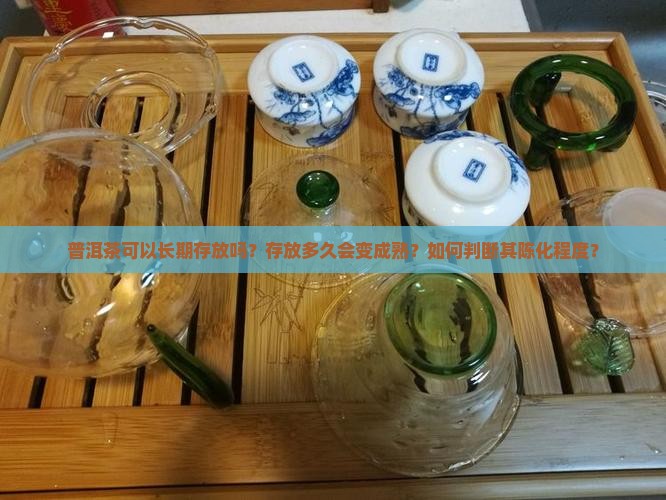 普洱茶可以长期存放吗？存放多久会变成熟？如何判断其陈化程度？