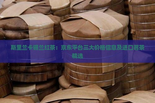 斯里兰卡锡兰红茶：京东平台三大价格信息及进口茗茶精选