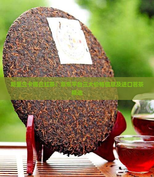 斯里兰卡锡兰红茶：京东平台三大价格信息及进口茗茶精选