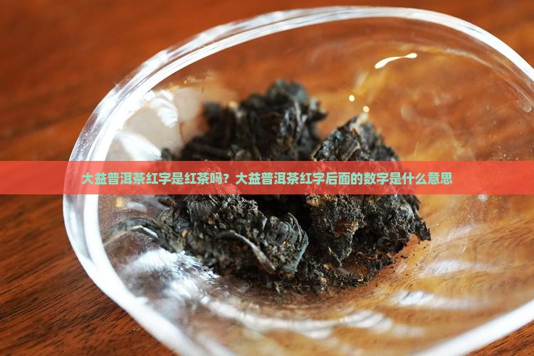 大益普洱茶红字是红茶吗？大益普洱茶红字后面的数字是什么意思