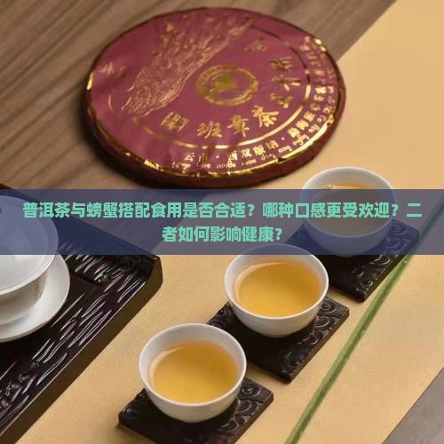 普洱茶与螃蟹搭配食用是否合适？哪种口感更受欢迎？二者如何影响健康？
