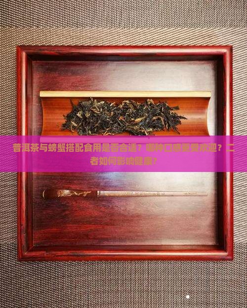 普洱茶与螃蟹搭配食用是否合适？哪种口感更受欢迎？二者如何影响健康？