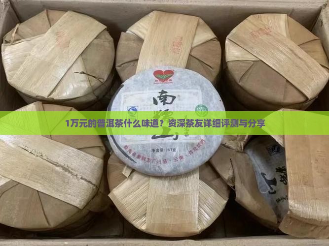 1万元的普洱茶什么味道？资深茶友详细评测与分享