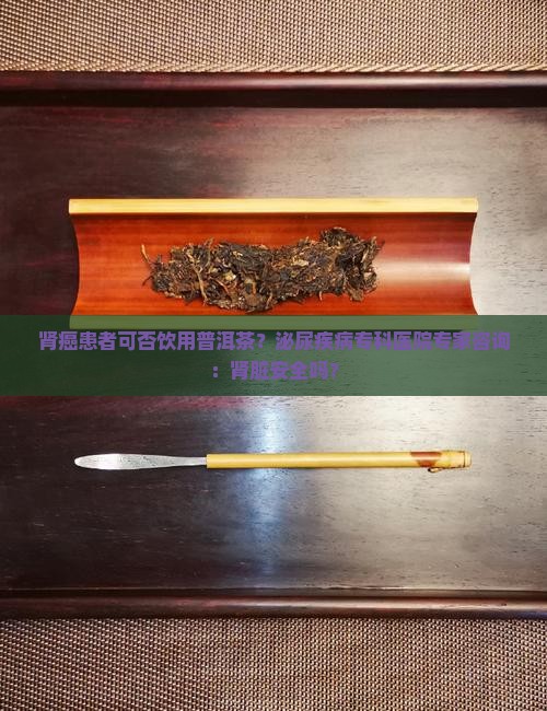 肾癌患者可否饮用普洱茶？泌尿疾病专科医院专家咨询：肾脏安全吗？