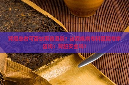 肾癌患者可否饮用普洱茶？泌尿疾病专科医院专家咨询：肾脏安全吗？
