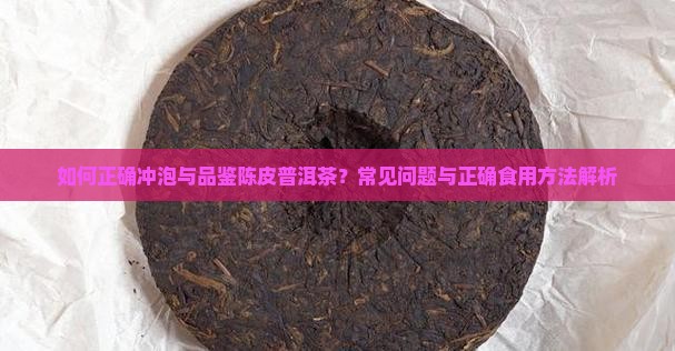 如何正确冲泡与品鉴陈皮普洱茶？常见问题与正确食用方法解析