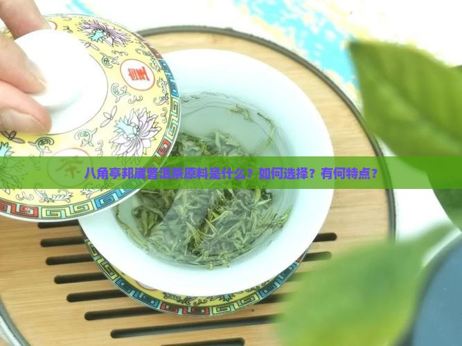八角亭邦崴普洱茶原料是什么？如何选择？有何特点？
