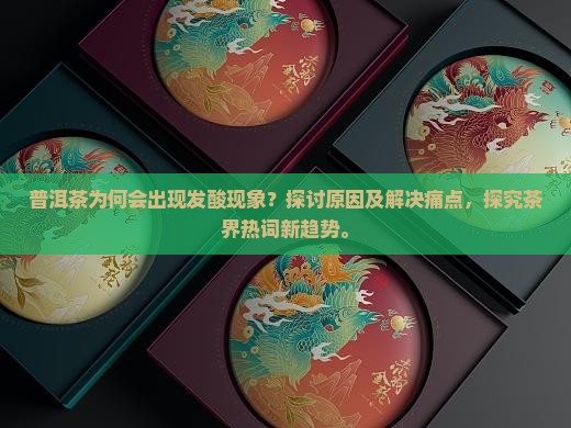 普洱茶为何会出现发酸现象？探讨原因及解决痛点，探究茶界热词新趋势。
