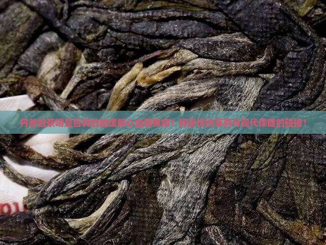 丹参泡茶喝是否真的能缓解心血管疾病？探索传统草药与现代保健的碰撞！