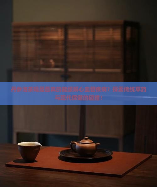 丹参泡茶喝是否真的能缓解心血管疾病？探索传统草药与现代保健的碰撞！