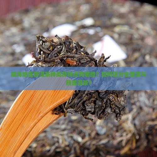 威海地区普洱茶种类及特点有哪些？如何区分生普洱与熟普洱茶？