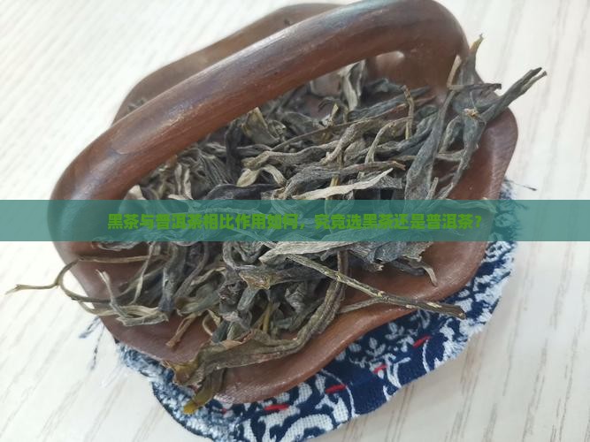 黑茶与普洱茶相比作用如何，究竟选黑茶还是普洱茶？