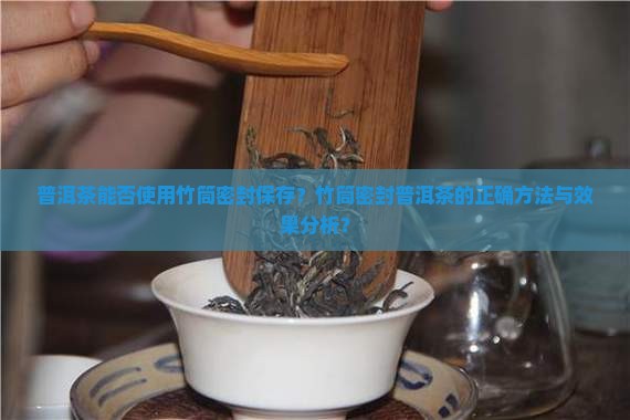 普洱茶能否使用竹筒密封保存?竹筒密封普洱茶的正确方法与效果分析? 普洱茶能否使用竹筒密封保存?竹筒密封普洱茶的正确方法与效果分析?