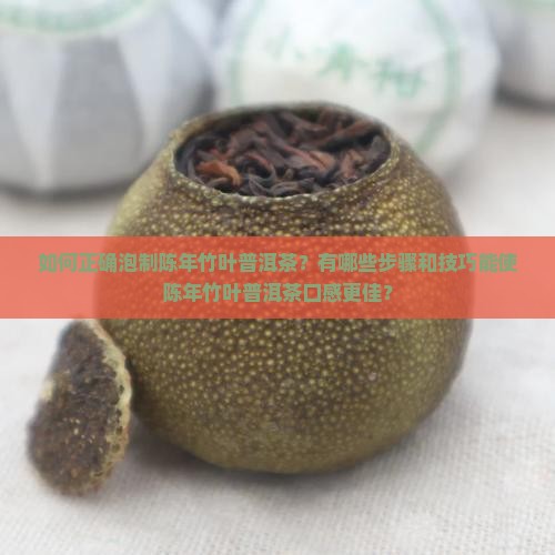 如何正确泡制陈年竹叶普洱茶？有哪些步骤和技巧能使陈年竹叶普洱茶口感更佳？