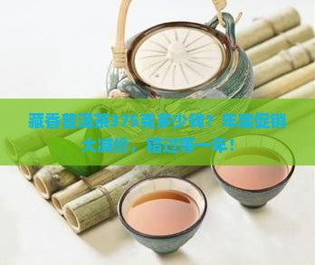 藏香普洱茶375克多少钱？年底促销大减价，错过等一年！