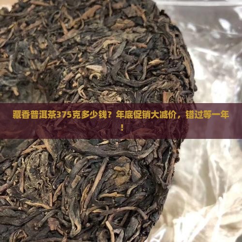 藏香普洱茶375克多少钱？年底促销大减价，错过等一年！