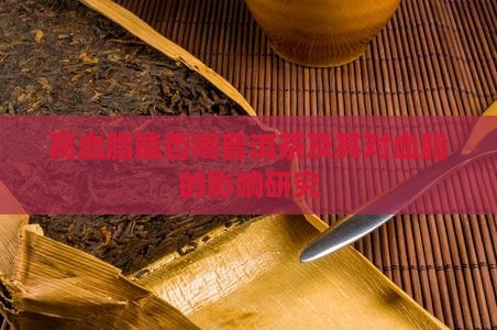 高血脂能否喝普洱茶及其对血脂的影响研究