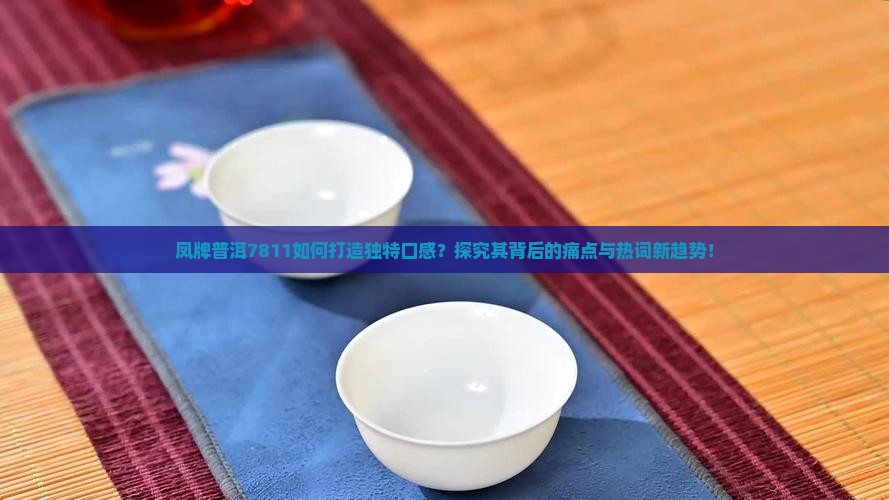 凤牌普洱7811如何打造独特口感？探究其背后的痛点与热词新趋势！