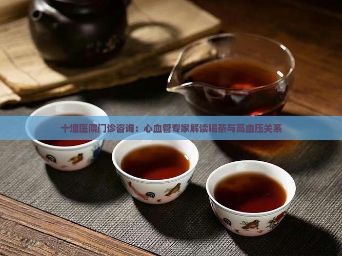 十堰医院门诊咨询：心血管专家解读喝茶与高血压关系